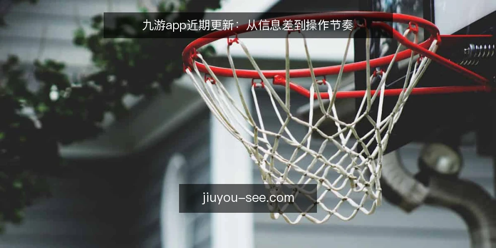 九游app近期更新:从信息差到操作节奏 — 近期九游app的动静 配图