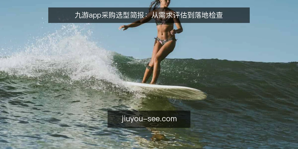 九游app采购选型简报:从需求评估到落地检查 — 需求定义:为什么现在需要评估九游app 配图