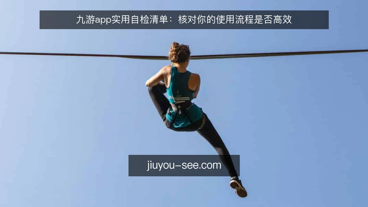 九游app实用自检清单:核对你的使用流程是否高效