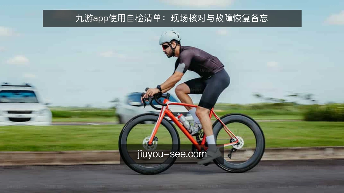 九游app使用自检清单：现场核对与故障恢复备忘
