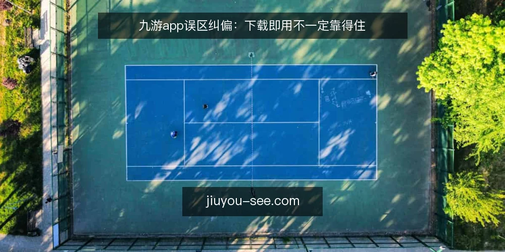 九游app误区纠偏：下载即用不一定靠得住 — 误区一：下载后就能直接上手 配图