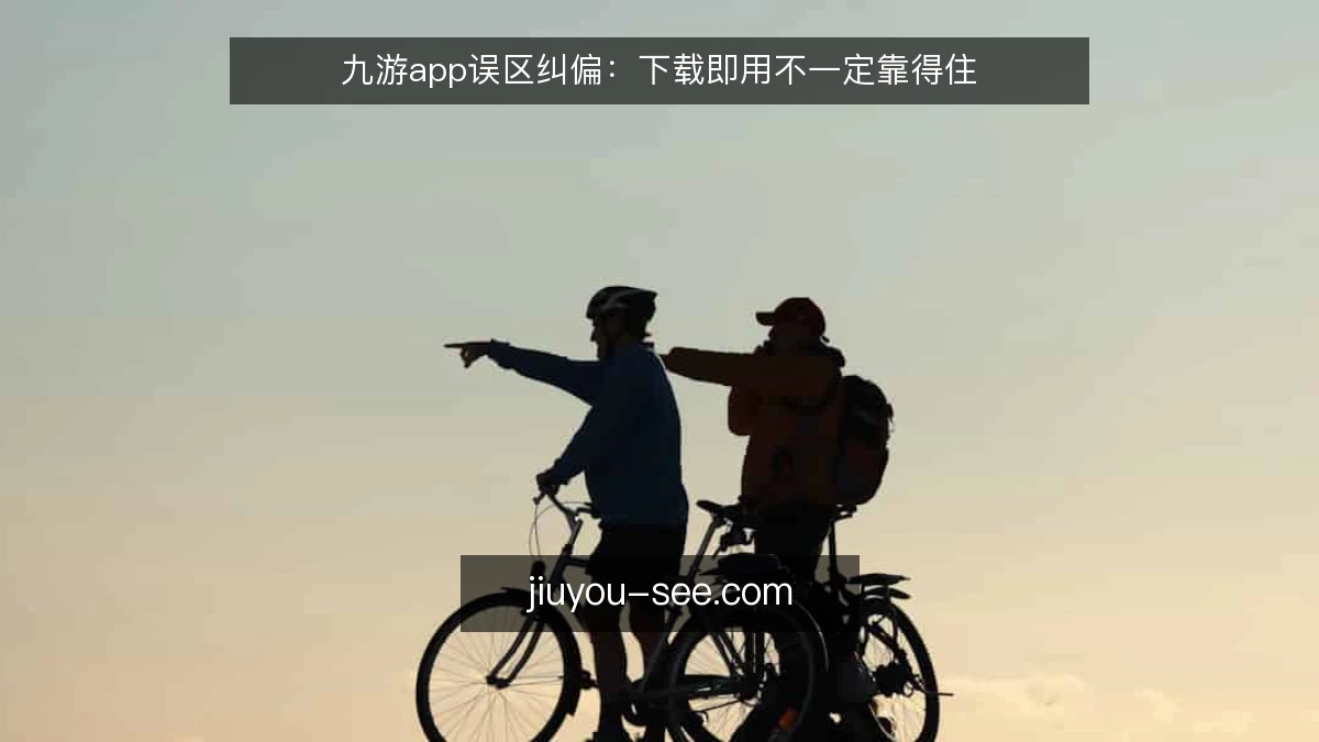 九游app误区纠偏：下载即用不一定靠得住