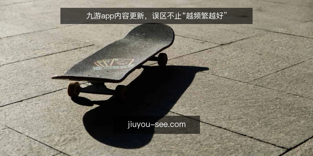 九游app内容更新，误区不止“越频繁越好” — 更新频率越高，效果不一定越好 配图