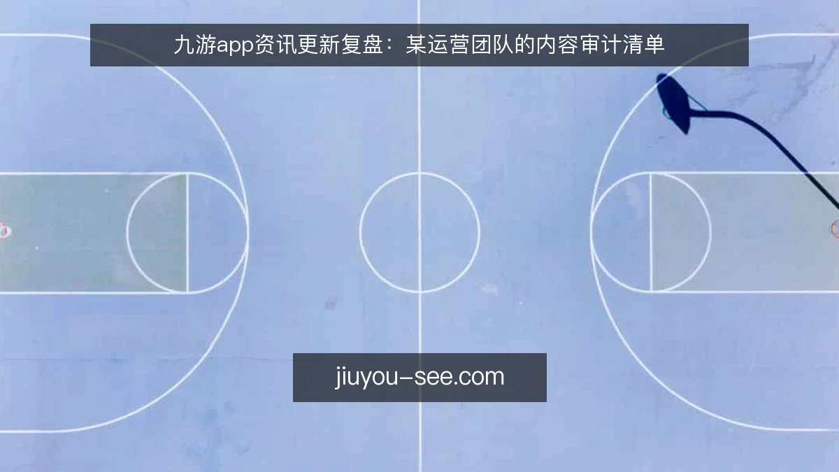 九游app资讯更新复盘：某运营团队的内容审计清单