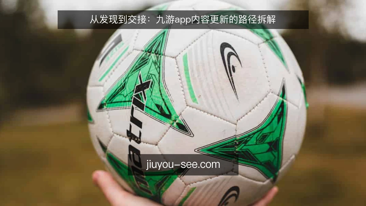 从发现到交接:九游app内容更新的路径拆解