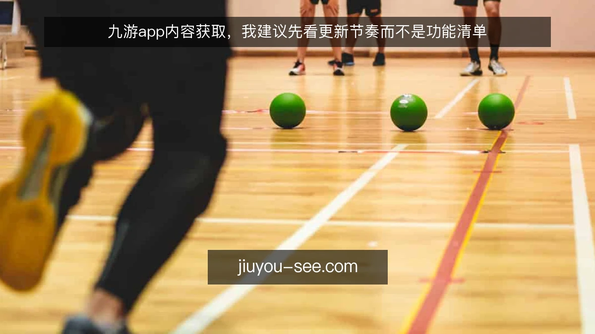 九游app内容获取,我建议先看更新节奏而不是功能清单
