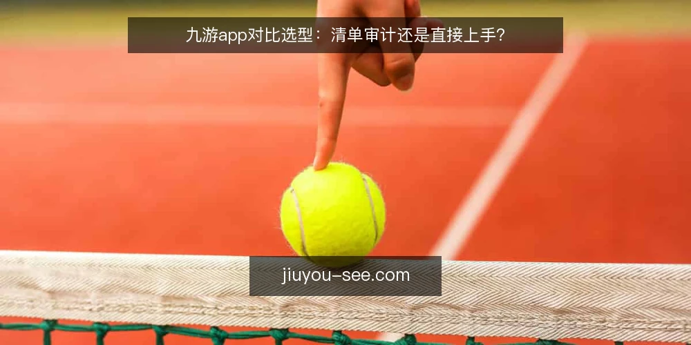 九游app对比选型:清单审计还是直接上手? — 为什么现在要做一次选型审计 配图