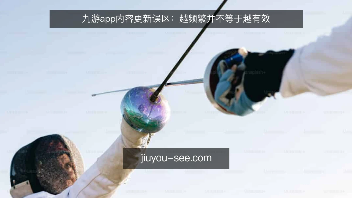 九游app内容更新误区：越频繁并不等于越有效
