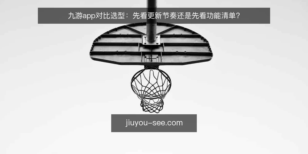 九游app对比选型:先看更新节奏还是先看功能清单? — 先定对比标准,再谈九游app选型 配图