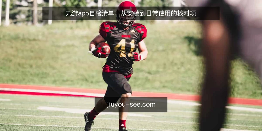 九游app自检清单:从安装到日常使用的核对项 — 为什么现在值得做一次九游app自检 配图