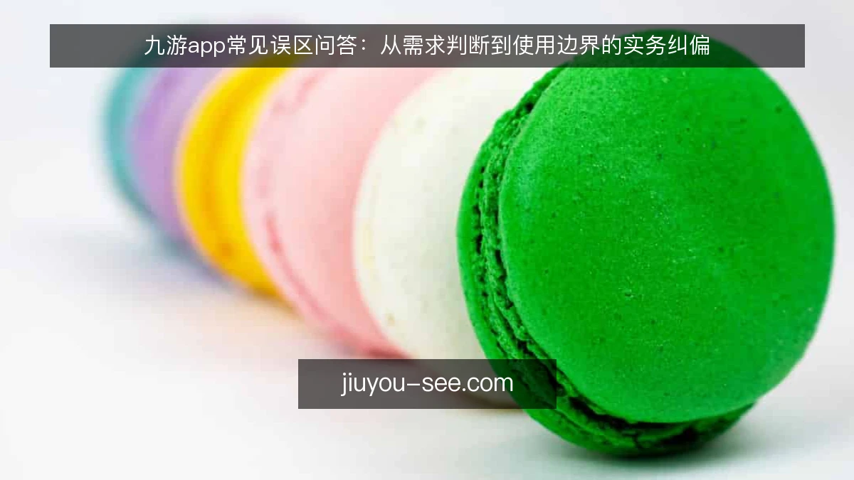 九游app常见误区问答:从需求判断到使用边界的实务纠偏