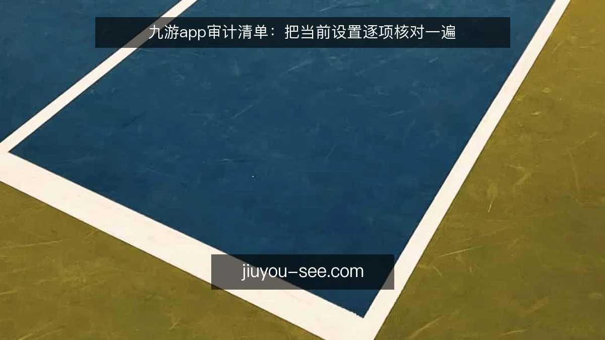 九游app审计清单：把当前设置逐项核对一遍
